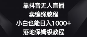 靠抖音无人直播,卖编绳教程,小白也能日入1000+,落地保姆级教程【揭秘】-网赚资源网