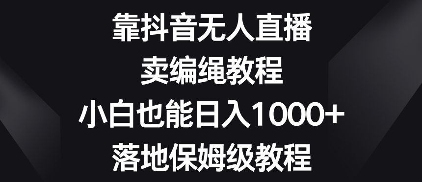 靠抖音无人直播，卖编绳教程，小白也能日入1000+，落地保姆级教程【揭秘】 - 网赚资源网-网赚资源网