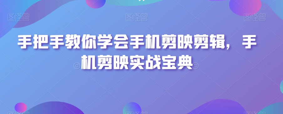 手把手教你学会手机剪映剪辑，手机剪映实战宝典 - 网赚资源网-网赚资源网