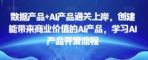 数据产品+AI产品通关上岸，创建能带来商业价值的AI产品，学习AI产品开发流程-网赚资源网