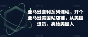 亚马逊套利系列课程，开个亚马逊美国站店铺，从美国进货，卖给美国人-网赚资源网