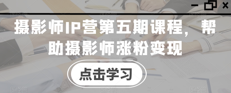 摄影师IP营第五期课程，帮助摄影师涨粉变现 - 网赚资源网-网赚资源网