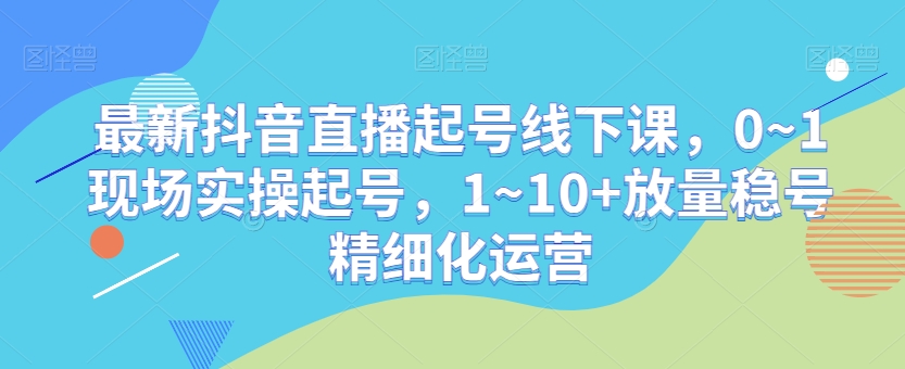 最新抖音直播起号线下课，0~1现场实操起号，1~10+放量稳号精细化运营 - 网赚资源网-网赚资源网