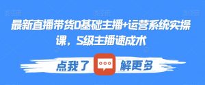 最新直播带货0基础主播+运营系统实操课,S级主播速成术-网赚资源网
