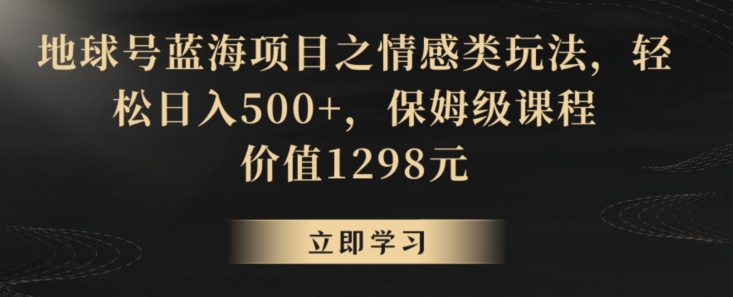 地球号蓝海项目之情感类玩法，轻松日入500+，保姆级课程【揭秘】 - 网赚资源网-网赚资源网