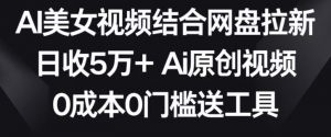 AI美女视频结合网盘拉新，日收5万+两分钟一条Ai原创视频，0成本0门槛送工具【揭秘】-网赚资源网