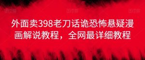 外面卖398老刀话诡恐怖悬疑漫画解说项目,全网最详细教程-网赚资源网