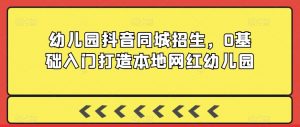 幼儿园抖音同城招生,0基础入门打造本地网红幼儿园-网赚资源网