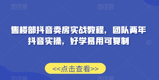 售楼部抖音卖房实战教程，团队两年抖音实操，好学易用可复制 - 网赚资源网-网赚资源网
