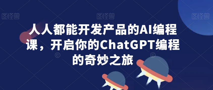 人人都能开发产品的AI编程课，开启你的ChatGPT编程的奇妙之旅 - 网赚资源网-网赚资源网