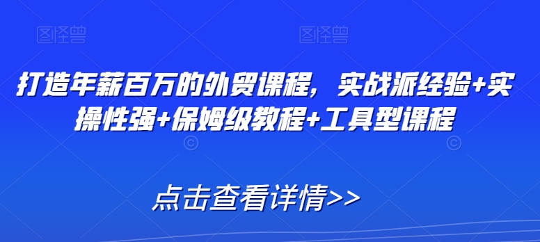 打造年薪百万的外贸课程，实战派经验+实操性强+保姆级教程+工具型课程 - 网赚资源网-网赚资源网