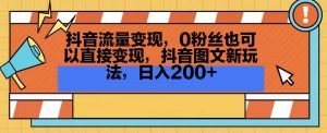 抖音流量变现，0粉丝也可以直接变现，抖音图文新玩法，日入200+【揭秘】-网赚资源网