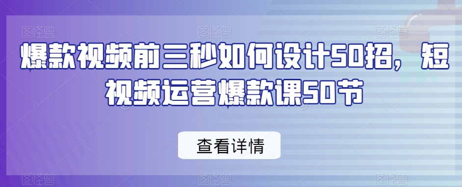 爆款视频前三秒如何设计50招，短视频运营爆款课50节 - 网赚资源网-网赚资源网