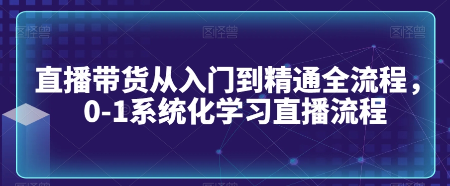 直播带货从入门到精通全流程，0-1系统化学习直播流程 - 网赚资源网-网赚资源网