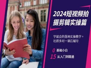2024短视频拍摄剪辑实操篇，学就会的落地实操教学，基础小白从入门到精通-网赚资源网