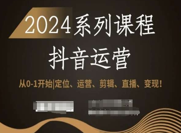 2024抖音运营全套系列课程，从0-1开始，定位、运营、剪辑、直播、变现！ - 网赚资源网-网赚资源网