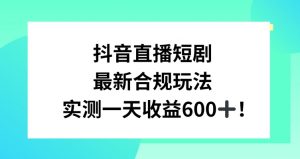 抖音直播短剧最新合规玩法，实测一天变现600+，教程+素材全解析【揭秘】-网赚资源网