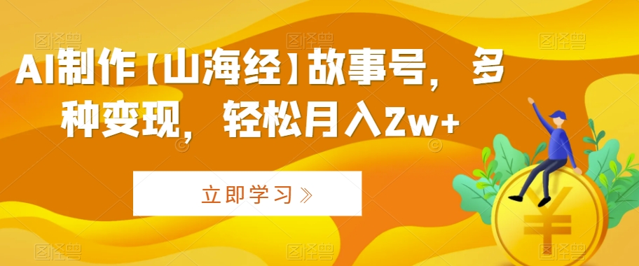 AI制作【山海经】故事号，多种变现，轻松月入2w+【揭秘】 - 网赚资源网-网赚资源网