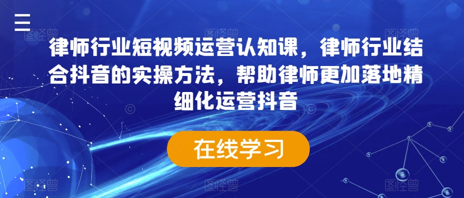律师行业短视频运营认知课，律师行业结合抖音的实操方法，帮助律师更加落地精细化运营抖音 - 网赚资源网-网赚资源网