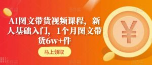 AI图文带货视频课程，新人基础入门，1个月图文带货6w+件 - 网赚资源网-网赚资源网