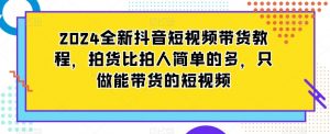 2024全新抖音短视频带货教程,拍货比拍人简单的多,只做能带货的短视频-网赚资源网