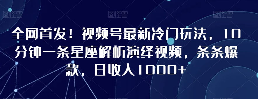 全网首发！视频号最新冷门玩法，10分钟一条星座解析演绎视频，条条爆款，日收入1000+【揭秘】 - 网赚资源网-网赚资源网