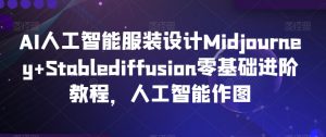 AI人工智能服装设计Midjourney+Stablediffusion零基础进阶教程,人工智能作图-网赚资源网