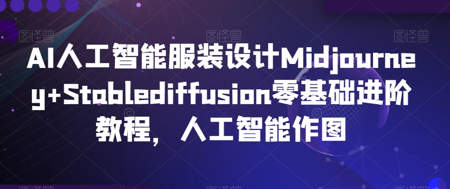 AI人工智能服装设计Midjourney+Stablediffusion零基础进阶教程，人工智能作图 - 网赚资源网-网赚资源网