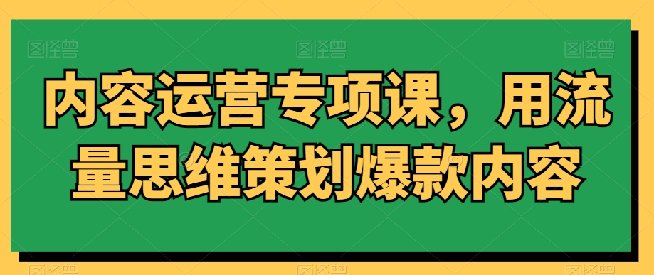 内容运营专项课，用流量思维策划爆款内容 - 网赚资源网-网赚资源网
