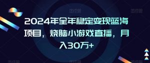 2024年全年稳定变现蓝海项目,烧脑小游戏直播,月入30万+【揭秘】-网赚资源网