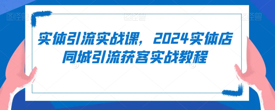 实体引流实战课，2024实体店同城引流获客实战教程 - 网赚资源网-网赚资源网