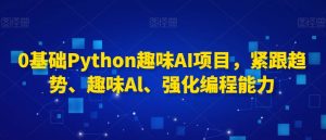 0基础Python趣味AI项目，紧跟趋势、趣味Al、强化编程能力-网赚资源网