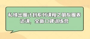 私域出圈计划系列课程之朋友圈表达课,全新口碑训练营-网赚资源网