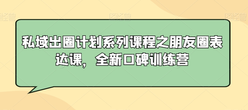 私域出圈计划系列课程之朋友圈表达课，全新口碑训练营 - 网赚资源网-网赚资源网