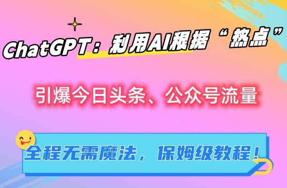 ChatGPT：利用AI根据“热点”引爆今日头条、公众号流量，无需魔法，保姆级教程【揭秘】-网赚资源网