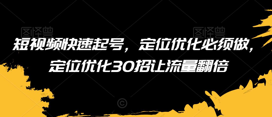 短视频快速起号，定位优化必须做，定位优化30招让流量翻倍 - 网赚资源网-网赚资源网