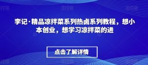 李记·精品凉拌菜系列热卤系列教程,想小本创业,想学习凉拌菜的进-网赚资源网