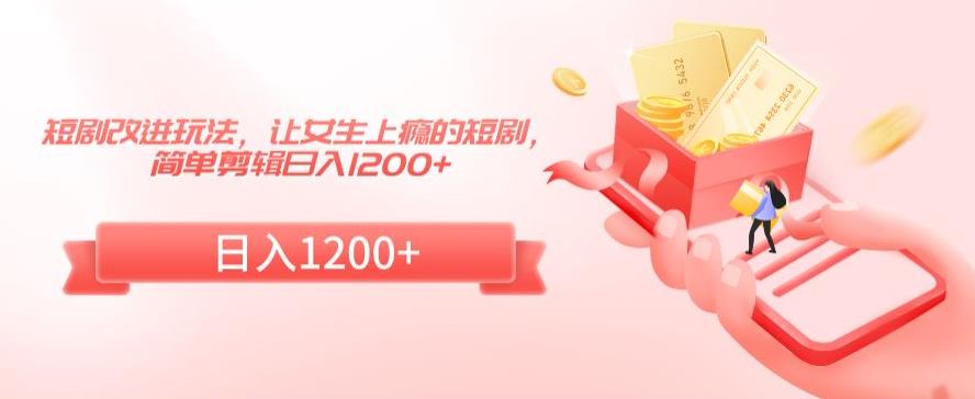 短剧改进玩法，让女生上瘾的短剧，简单剪辑日入1200+【揭秘】 - 网赚资源网-网赚资源网