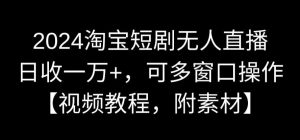 2024淘宝短剧无人直播，日收一万+，可多窗口操作【视频教程，附素材】【揭秘】-网赚资源网