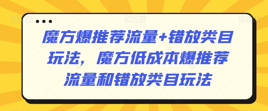 魔方爆推荐流量+错放类目玩法，魔方低成本爆推荐流量和错放类目玩法 - 网赚资源网-网赚资源网