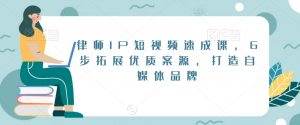 律师IP短视频速成课,6步拓展优质案源,打造自媒体品牌-网赚资源网