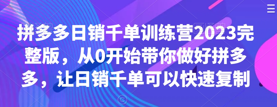 拼多多日销千单训练营2023完整版，从0开始带你做好拼多多，让日销千单可以快速复制 - 网赚资源网-网赚资源网