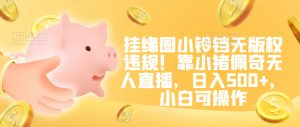 挂缘圈小铃铛无版权违规!靠小猪佩奇无人直播,日入500+,小白可操作【揭秘】-网赚资源网