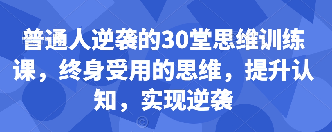 普通人逆袭的30堂思维训练课，​终身受用的思维，提升认知，实现逆袭 - 网赚资源网-网赚资源网