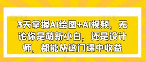 3天掌握AI绘图+AI视频,无论你是萌新小白,还是设计师,都能从这门课中收益-网赚资源网