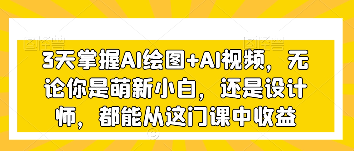 3天掌握AI绘图+AI视频，无论你是萌新小白，还是设计师，都能从这门课中收益 - 网赚资源网-网赚资源网