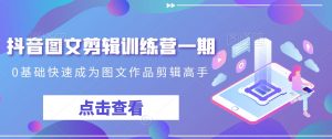 抖音图文剪辑训练营一期,0基础快速成为图文作品剪辑高手-网赚资源网
