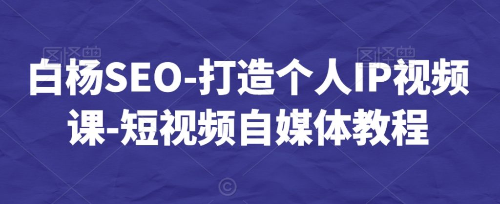 白杨SEO-打造个人IP视频课-短视频自媒体教程-网赚资源网