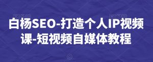 白杨SEO-打造个人IP视频课-短视频自媒体教程-网赚资源网