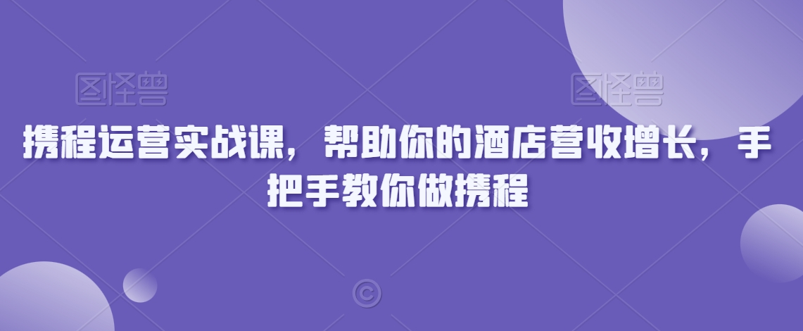 携程运营实战课，帮助你的酒店营收增长，手把手教你做携程 - 网赚资源网-网赚资源网
